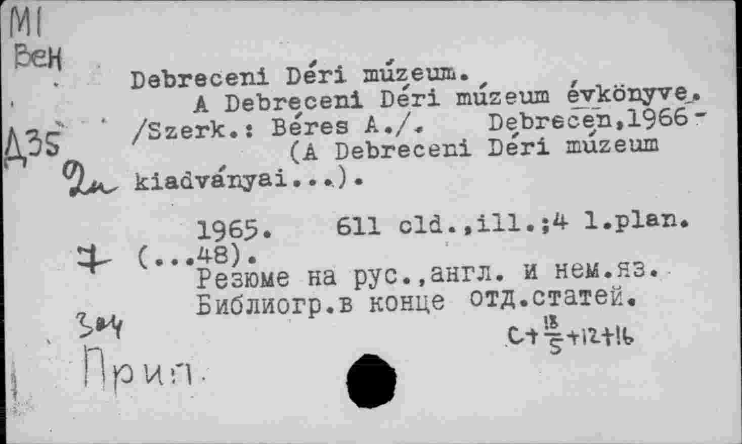 ﻿&ЄН Debreceni Deri muzешь.,	f
A Debreceni Deri muzeum eykönyve.. \ar ‘ /Szerk.: Beres A./. Debrecen,1966-(A Debreceni Deri muzeum
1965.	611 old.,ill.;4 l.plan
(...48).
Резюме на рус.,англ, и нем.яз.
, , Библиогр.в конце отд.статей.
Прип. А